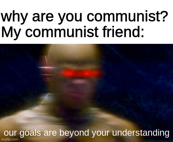 Also- IM BACK!! what'd I miss? | why are you communist?
My communist friend:; our goals are beyond your understanding | image tagged in blank white template,my goals are beyond your understanding | made w/ Imgflip meme maker