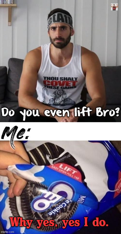 I am working out now. |  Do you even lift Bro? Me:; Why yes, yes I do. | image tagged in broscience bro do you even lift,workout,oreos | made w/ Imgflip meme maker