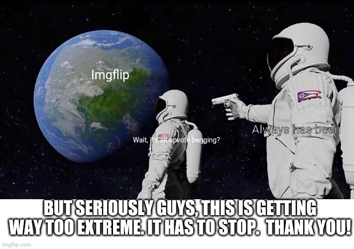 STOP | Imgflip; Always has been; Wait, it's all upvote begging? BUT SERIOUSLY GUYS, THIS IS GETTING WAY TOO EXTREME. IT HAS TO STOP.  THANK YOU! | image tagged in memes,always has been | made w/ Imgflip meme maker
