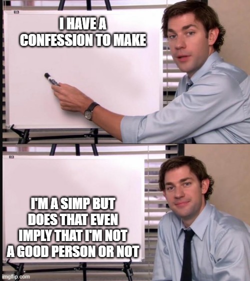 i want to share this but i hope you don't get mad tho | I HAVE A CONFESSION TO MAKE; I'M A SIMP BUT DOES THAT EVEN IMPLY THAT I'M NOT A GOOD PERSON OR NOT | image tagged in jim halpert pointing to whiteboard | made w/ Imgflip meme maker