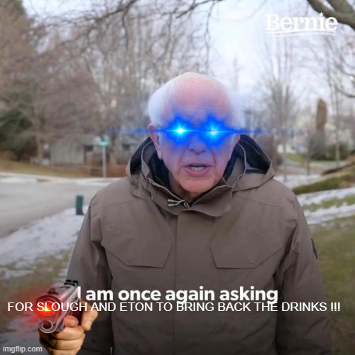 Bernie I Am Once Again Asking For Your Support | FOR SLOUGH AND ETON TO BRING BACK THE DRINKS !!! | image tagged in memes,bernie i am once again asking for your support | made w/ Imgflip meme maker