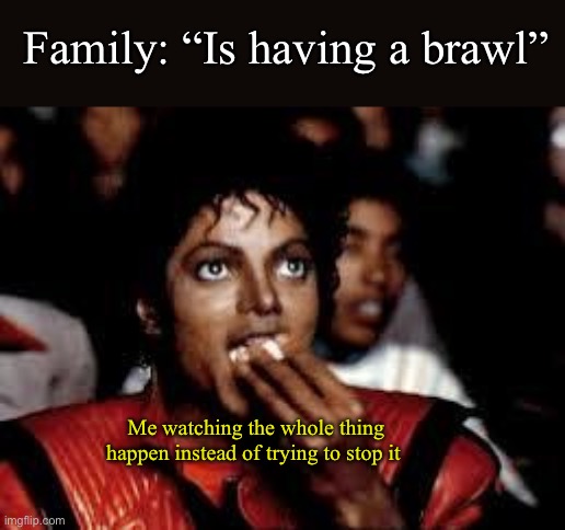 Don’t want to make it worse lol | Family: “Is having a brawl”; Me watching the whole thing happen instead of trying to stop it | image tagged in michael jackson popcorn 2 | made w/ Imgflip meme maker