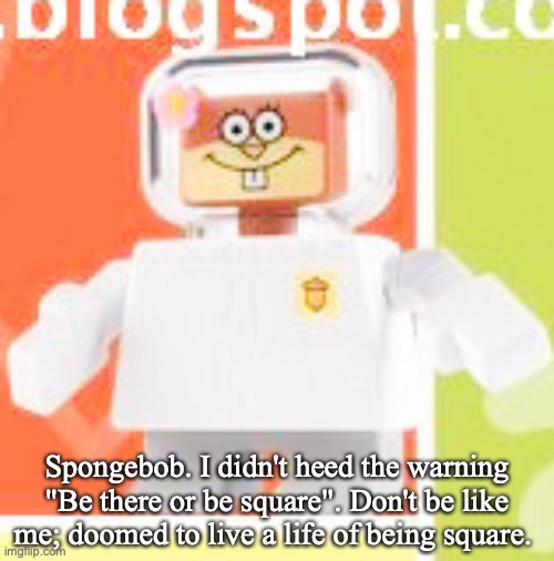 sandy | Spongebob. I didn't heed the warning "Be there or be square". Don't be like me; doomed to live a life of being square. | image tagged in sandy,square,spongebob squarepants | made w/ Imgflip meme maker