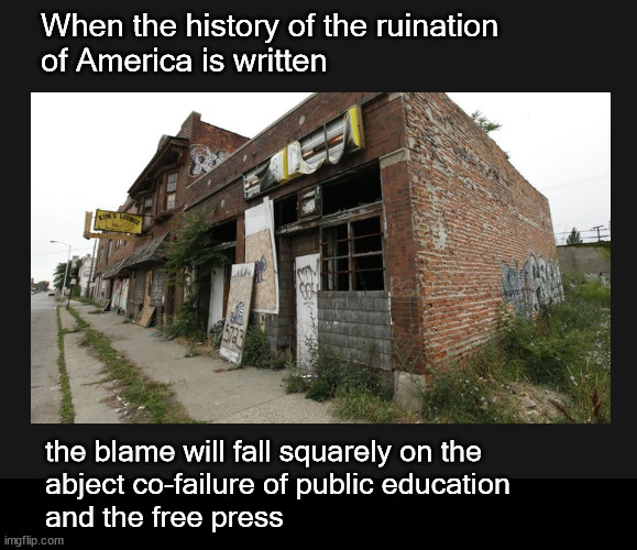 When the history of the ruination  of America is written | When the history of the ruination 
of America is written; the blame will fall squarely on the 
abject co-failure of public education
and the free press | image tagged in left wing politics | made w/ Imgflip meme maker