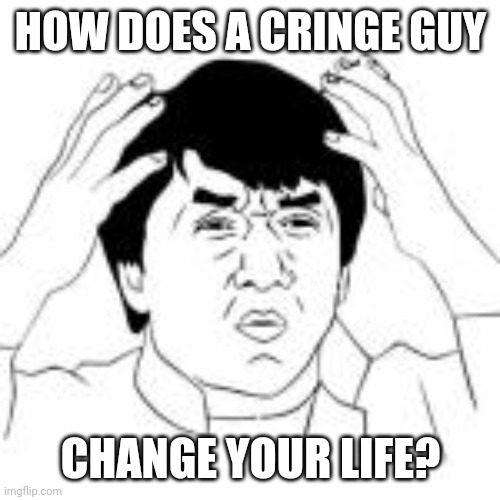 WTF jakie chan | HOW DOES A CRINGE GUY CHANGE YOUR LIFE? | image tagged in wtf jakie chan | made w/ Imgflip meme maker