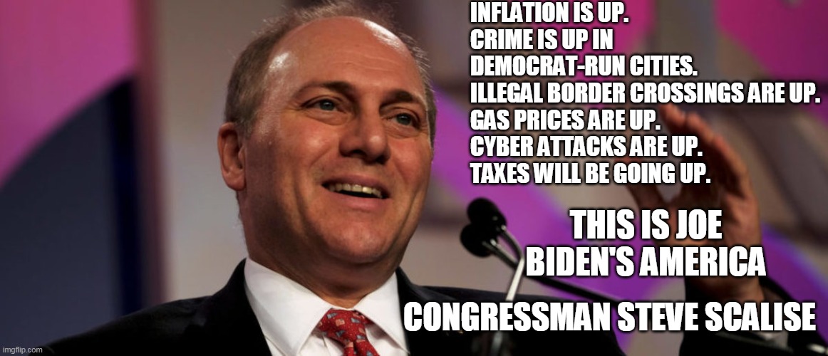 Democrats want you dependent on Big Government- They will steal your freedom to do it | INFLATION IS UP.
CRIME IS UP IN DEMOCRAT-RUN CITIES.
ILLEGAL BORDER CROSSINGS ARE UP.
GAS PRICES ARE UP.
CYBER ATTACKS ARE UP.
TAXES WILL BE GOING UP. THIS IS JOE BIDEN'S AMERICA; CONGRESSMAN STEVE SCALISE | image tagged in joe biden,democrats | made w/ Imgflip meme maker