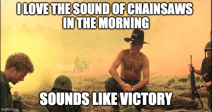 I love the smell of napalm in the morning | I LOVE THE SOUND OF CHAINSAWS 
IN THE MORNING; SOUNDS LIKE VICTORY | image tagged in i love the smell of napalm in the morning | made w/ Imgflip meme maker