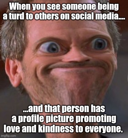 Oh the irony | When you see someone being a turd to others on social media.... ...and that person has a profile picture promoting love and kindness to everyone. | image tagged in well this is awkward,social media,schizophrenia,be nice,asshole | made w/ Imgflip meme maker
