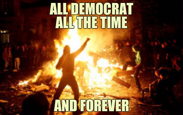 100% pure Democrat, 100% pure Biden, 100% communist insurrection. | ALL THE TIME; ALL DEMOCRAT; AND FOREVER | image tagged in anarchy riot,democrats,violence | made w/ Imgflip meme maker
