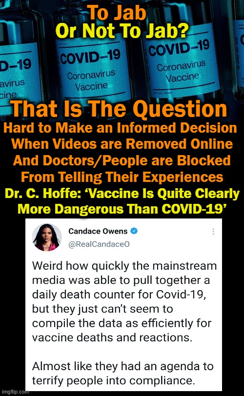 Is There an Agenda? Sad When Bias & Censorship Unite to Hide Facts & Truth... | To Jab; Or Not To Jab? That Is The Question; Hard to Make an Informed Decision 
When Videos are Removed Online
And Doctors/People are Blocked
From Telling Their Experiences; Dr. C. Hoffe: ‘Vaccine Is Quite Clearly
More Dangerous Than COVID-19’ | image tagged in politics,covid-19,censorship,biased media,facts,truth | made w/ Imgflip meme maker