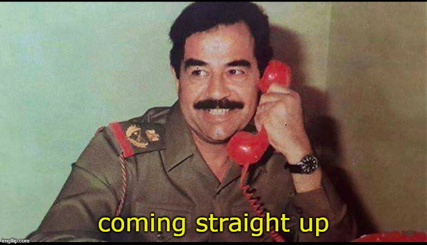Saddam Hussein | coming straight up | image tagged in saddam hussein | made w/ Imgflip meme maker
