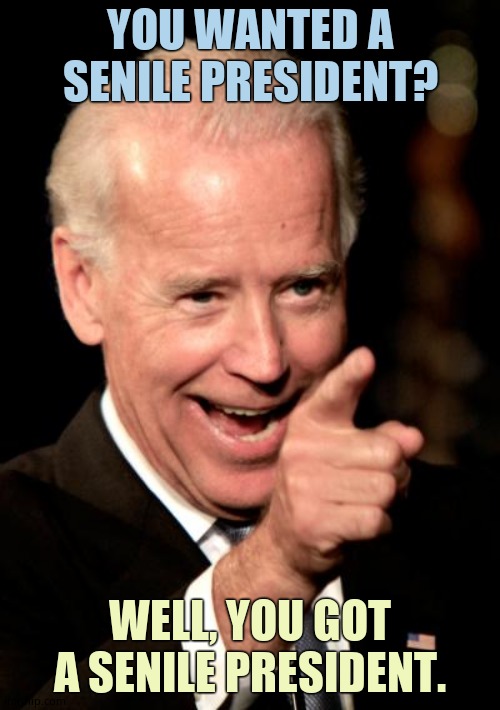 Biden is senile. If you deny it, YOU are SENILE. | YOU WANTED A SENILE PRESIDENT? WELL, YOU GOT A SENILE PRESIDENT. | image tagged in memes,smilin biden | made w/ Imgflip meme maker