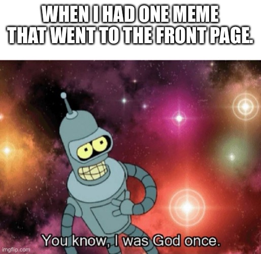 It’s Sad, but true | WHEN I HAD ONE MEME THAT WENT TO THE FRONT PAGE. | image tagged in you know i was god once | made w/ Imgflip meme maker