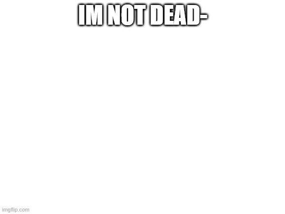 Blank White Template | IM NOT DEAD- | image tagged in blank white template | made w/ Imgflip meme maker