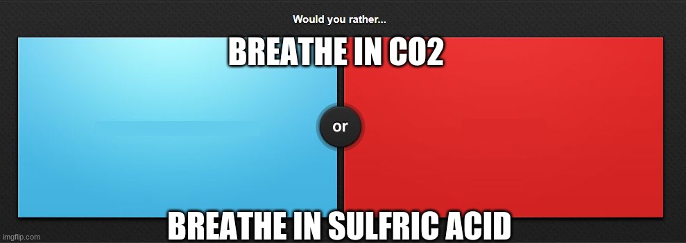Would you rather | BREATHE IN CO2; BREATHE IN SULFRIC ACID | image tagged in would you rather | made w/ Imgflip meme maker