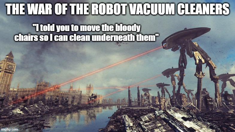 war of the robot vacuum cleaners | THE WAR OF THE ROBOT VACUUM CLEANERS; "I told you to move the bloody chairs so I can clean underneath them" | image tagged in war against technology | made w/ Imgflip meme maker
