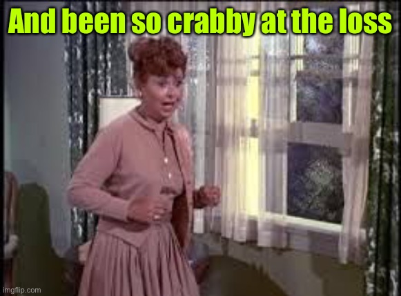 Gladys Kravitz | And been so crabby at the loss | image tagged in gladys kravitz | made w/ Imgflip meme maker