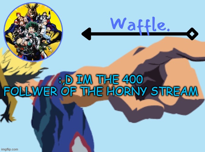 MHA temp 2 waffle | :,D IM THE 400 FOLLWER OF THE HORNY STREAM | image tagged in mha temp 2 waffle | made w/ Imgflip meme maker