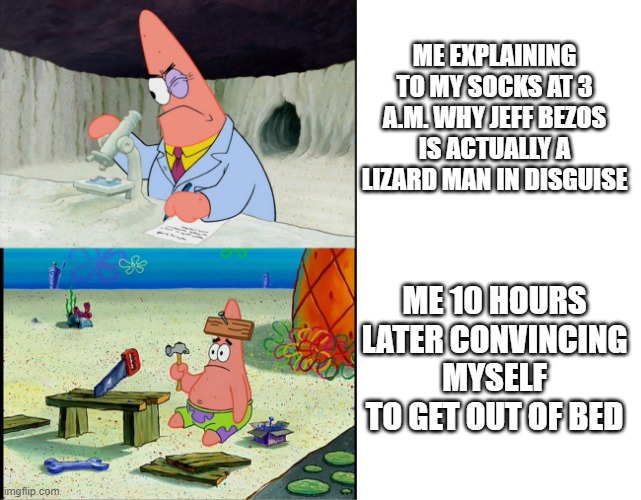 Here I am, still in bed | ME EXPLAINING TO MY SOCKS AT 3 A.M. WHY JEFF BEZOS IS ACTUALLY A LIZARD MAN IN DISGUISE; ME 10 HOURS LATER CONVINCING MYSELF TO GET OUT OF BED | image tagged in patrick scientist and dumb patrick,jeff bezos,lizard | made w/ Imgflip meme maker