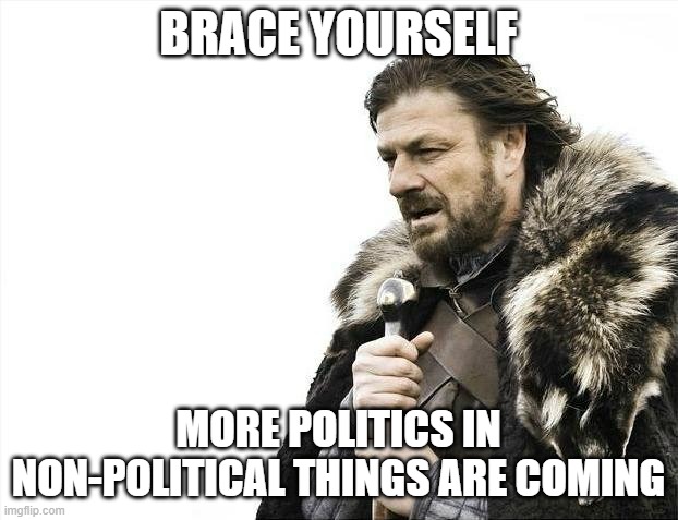 "The line between Political and Non-Political things has been erased"-Wubbzymon | BRACE YOURSELF; MORE POLITICS IN NON-POLITICAL THINGS ARE COMING | image tagged in memes,brace yourselves x is coming,quote,wubbzy,wubbzymon,politics | made w/ Imgflip meme maker