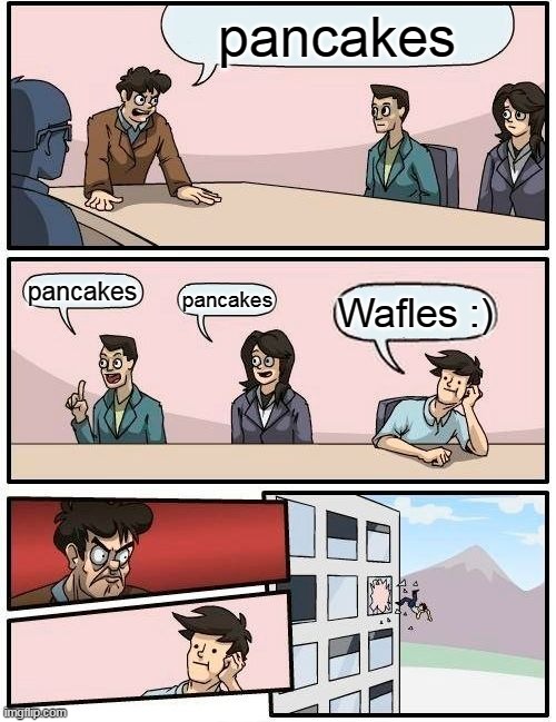 Boardroom Meeting Suggestion | pancakes; pancakes; pancakes; Wafles :) | image tagged in memes,boardroom meeting suggestion | made w/ Imgflip meme maker