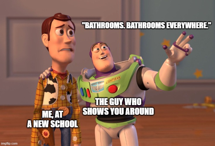 relatable? | "BATHROOMS. BATHROOMS EVERYWHERE."; THE GUY WHO SHOWS YOU AROUND; ME, AT A NEW SCHOOL | image tagged in memes,x x everywhere,school | made w/ Imgflip meme maker