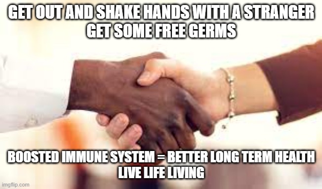 Shake Hands with a Stranger | GET OUT AND SHAKE HANDS WITH A STRANGER
GET SOME FREE GERMS; BOOSTED IMMUNE SYSTEM = BETTER LONG TERM HEALTH
LIVE LIFE LIVING | image tagged in covid | made w/ Imgflip meme maker