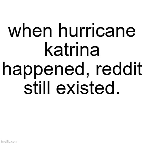 Blank Transparent Square Meme | when hurricane katrina happened, reddit still existed. | image tagged in memes,blank transparent square | made w/ Imgflip meme maker
