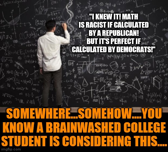 Everything is being politicized nowadays. | "I KNEW IT! MATH IS RACIST IF CALCULATED BY A REPUBLICAN! BUT IT'S PERFECT IF CALCULATED BY DEMOCRATS!"; SOMEWHERE...SOMEHOW....YOU KNOW A BRAINWASHED COLLEGE STUDENT IS CONSIDERING THIS.... | image tagged in math,college liberal,hypocrisy | made w/ Imgflip meme maker