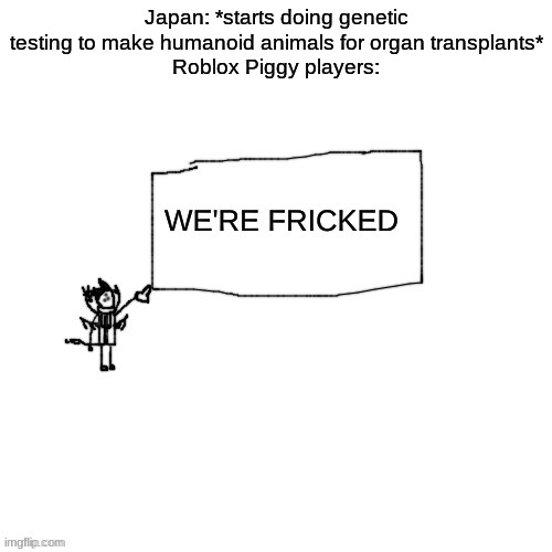 The world was fun while it lasted | Japan: *starts doing genetic testing to make humanoid animals for organ transplants*
Roblox Piggy players: | made w/ Imgflip meme maker