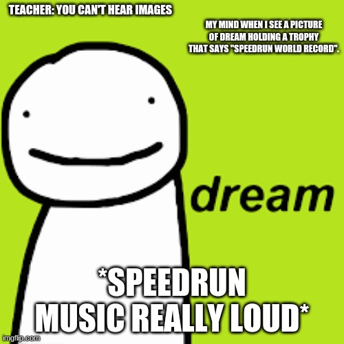 Ya think? | TEACHER: YOU CAN'T HEAR IMAGES; MY MIND WHEN I SEE A PICTURE OF DREAM HOLDING A TROPHY THAT SAYS "SPEEDRUN WORLD RECORD". *SPEEDRUN MUSIC REALLY LOUD* | image tagged in minecraft,dream | made w/ Imgflip meme maker