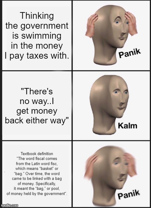Panik Kalm Panik Meme | Thinking the government is swimming in the money I pay taxes with. "There's no way..I get money back either way"; Textbook definition "The word fiscal comes from the Latin word fisc, which means “basket” or “bag.” Over time, the word came to be linked with a bag of money. Specifically, it meant the “bag,” or pool, of money held by the government". | image tagged in memes,panik kalm panik,economics | made w/ Imgflip meme maker