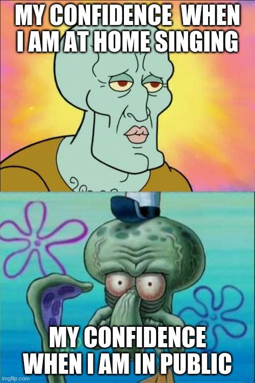 Squidward Meme | MY CONFIDENCE  WHEN I AM AT HOME SINGING; MY CONFIDENCE WHEN I AM IN PUBLIC | image tagged in memes,squidward | made w/ Imgflip meme maker