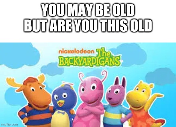 YOUUUUUUUUUUUUUUUUUR BACKYARD FRIENDS THE BACKYARDIGANS | YOU MAY BE OLD BUT ARE YOU THIS OLD | image tagged in backyardigan,old,nostalgia | made w/ Imgflip meme maker