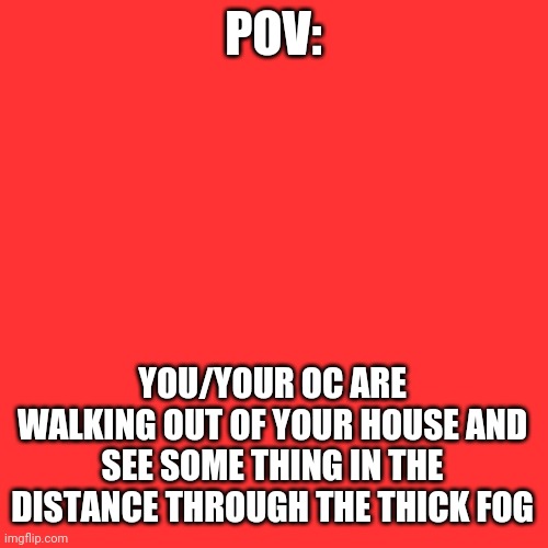 Shout out to sciencethedemon | POV:; YOU/YOUR OC ARE WALKING OUT OF YOUR HOUSE AND SEE SOME THING IN THE DISTANCE THROUGH THE THICK FOG | image tagged in memes,blank transparent square | made w/ Imgflip meme maker