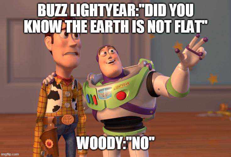 X, X Everywhere Meme | BUZZ LIGHTYEAR:"DID YOU KNOW THE EARTH IS NOT FLAT"; WOODY:"NO" | image tagged in memes,x x everywhere | made w/ Imgflip meme maker