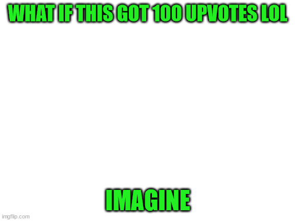 like that would happen | WHAT IF THIS GOT 100 UPVOTES LOL; IMAGINE | image tagged in blank white template | made w/ Imgflip meme maker