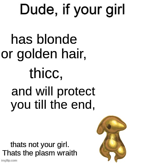 ' | has blonde or golden hair, thicc, and will protect you till the end, thats not your girl.
Thats the plasm wraith | made w/ Imgflip meme maker