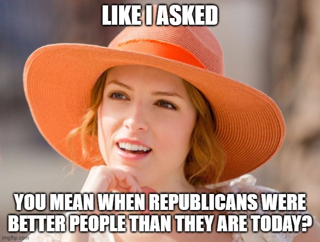 Condescending Kendrick | LIKE I ASKED YOU MEAN WHEN REPUBLICANS WERE BETTER PEOPLE THAN THEY ARE TODAY? | image tagged in condescending kendrick | made w/ Imgflip meme maker