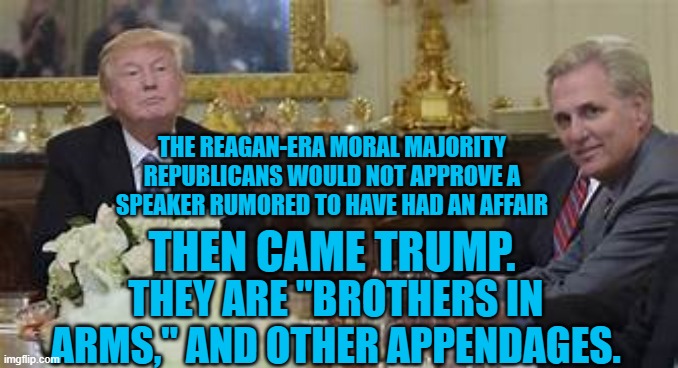 Why Mc Carthy opposes the Jan. 6 Insurrection Investigation Committee | THE REAGAN-ERA MORAL MAJORITY REPUBLICANS WOULD NOT APPROVE A SPEAKER RUMORED TO HAVE HAD AN AFFAIR; THEN CAME TRUMP. THEY ARE "BROTHERS IN ARMS," AND OTHER APPENDAGES. | image tagged in politics | made w/ Imgflip meme maker