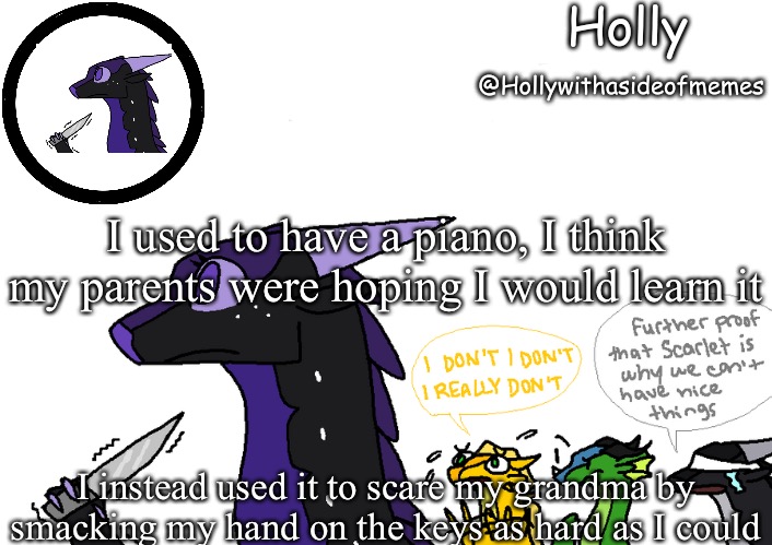 Holly announcement Wings Of Fire | I used to have a piano, I think my parents were hoping I would learn it; I instead used it to scare my grandma by smacking my hand on the keys as hard as I could | image tagged in holly announcement wings of fire | made w/ Imgflip meme maker