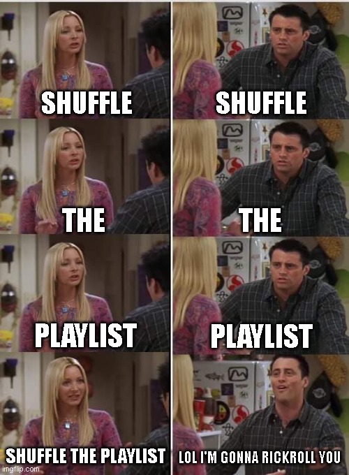 Phoebe Joey | SHUFFLE; SHUFFLE; THE; THE; PLAYLIST; PLAYLIST; SHUFFLE THE PLAYLIST; LOL I'M GONNA RICKROLL YOU | image tagged in phoebe joey | made w/ Imgflip meme maker