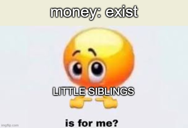 Is for me | money: exist; LITTLE SIBLINGS | image tagged in is for me | made w/ Imgflip meme maker