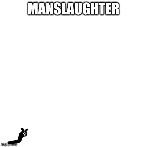 Blank Transparent Square | MANSLAUGHTER | image tagged in memes,blank transparent square | made w/ Imgflip meme maker