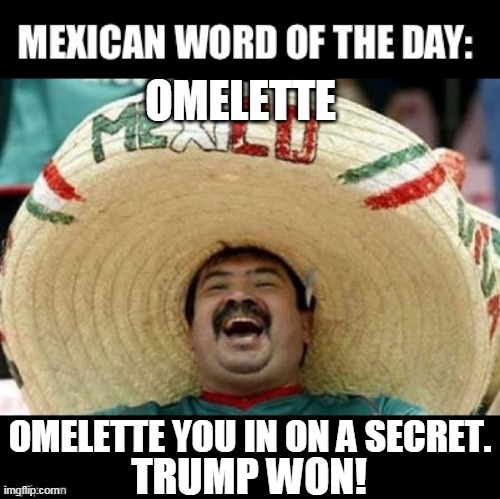 The Deep State Will Soon Have A Lot Of Egg On Their Faces | OMELETTE; OMELETTE YOU IN ON A SECRET. TRUMP WON! | image tagged in mexican word of the day large,trump won,trump,donald trump,joe biden,election 2020 | made w/ Imgflip meme maker