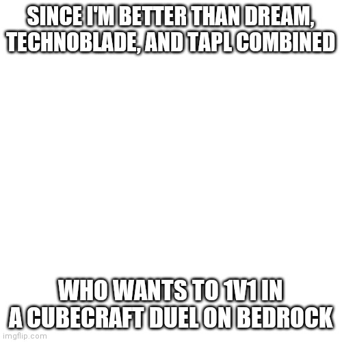 Also maybe on ps4 so we can vc if thats okay | SINCE I'M BETTER THAN DREAM, TECHNOBLADE, AND TAPL COMBINED; WHO WANTS TO 1V1 IN A CUBECRAFT DUEL ON BEDROCK | image tagged in memes,blank transparent square | made w/ Imgflip meme maker