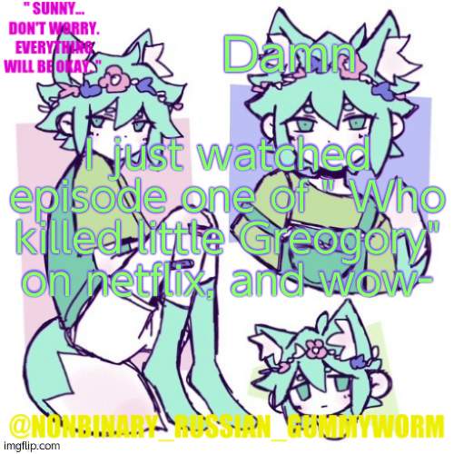 so sad- | Damn; I just watched episode one of " Who killed little Greogory" on netflix, and wow- | image tagged in nonbinary russian worm basil fox temp | made w/ Imgflip meme maker