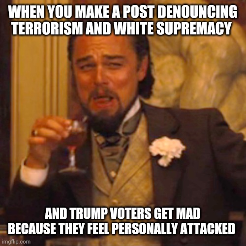 Can't imagine why | WHEN YOU MAKE A POST DENOUNCING TERRORISM AND WHITE SUPREMACY; AND TRUMP VOTERS GET MAD BECAUSE THEY FEEL PERSONALLY ATTACKED | image tagged in memes,laughing leo,maga,trump,conservatives | made w/ Imgflip meme maker