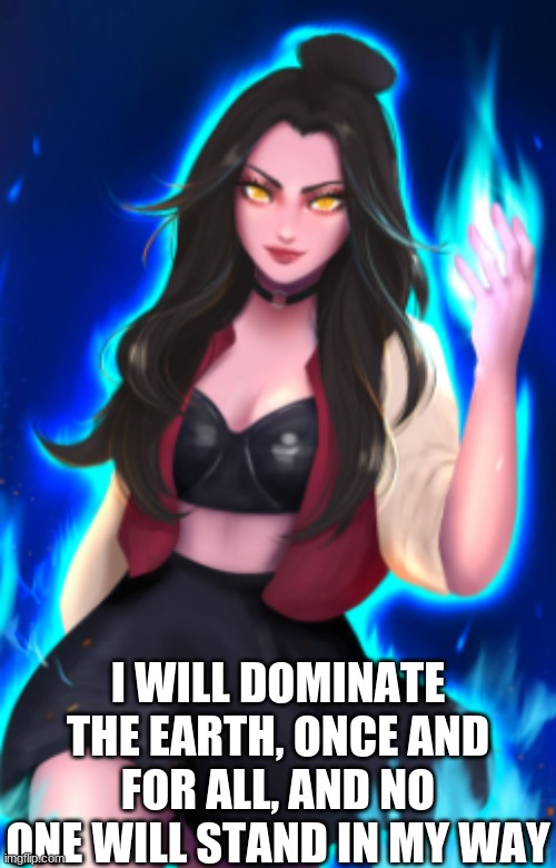 Azula's quote of all time | I WILL DOMINATE THE EARTH, ONCE AND FOR ALL, AND NO ONE WILL STAND IN MY WAY | image tagged in azula,avatar the last airbender | made w/ Imgflip meme maker