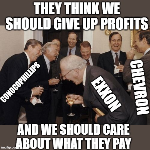 Laughing Men In Suits Meme | EXXON CONOCOPHILLIPS CHEVRON THEY THINK WE SHOULD GIVE UP PROFITS AND WE SHOULD CARE ABOUT WHAT THEY PAY | image tagged in memes,laughing men in suits | made w/ Imgflip meme maker